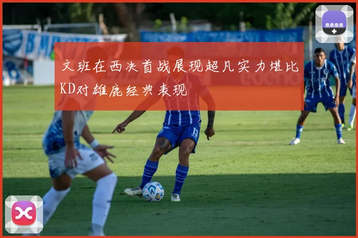 文班在西决首战展现超凡实力堪比KD对雄鹿经典表现