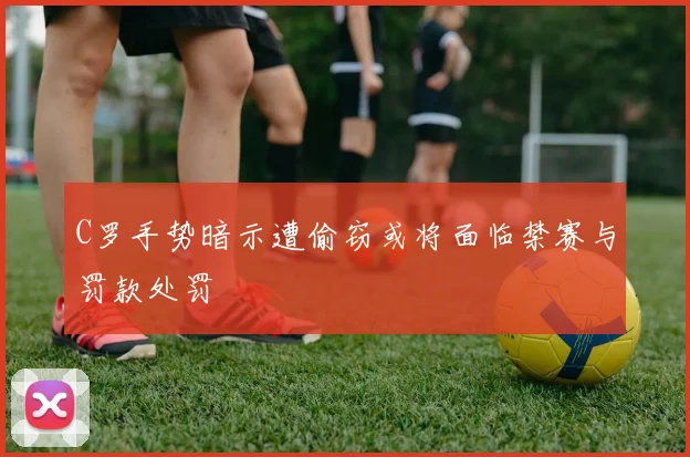 C罗手势暗示遭偷窃或将面临禁赛与罚款处罚