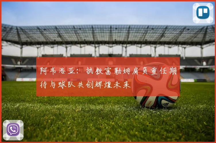 阿韦洛亚：执教富勒姆肩负重任期待与球队共创辉煌未来