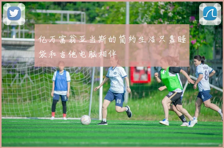 亿万富翁亚当斯的简约生活只靠睡袋和吉他电脑相伴