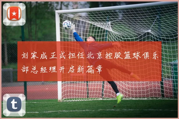刘家成正式担任北京控股篮球俱乐部总经理开启新篇章