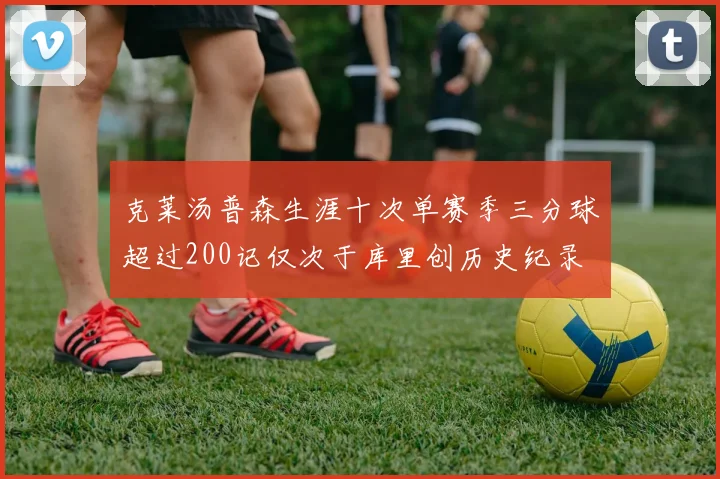 克莱汤普森生涯十次单赛季三分球超过200记仅次于库里创历史纪录