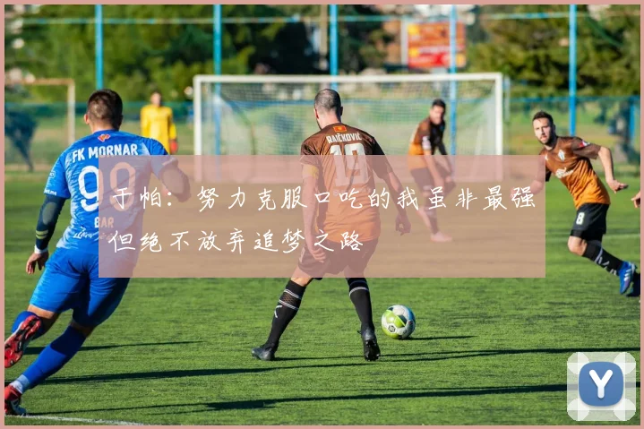 于帕：努力克服口吃的我虽非最强但绝不放弃追梦之路