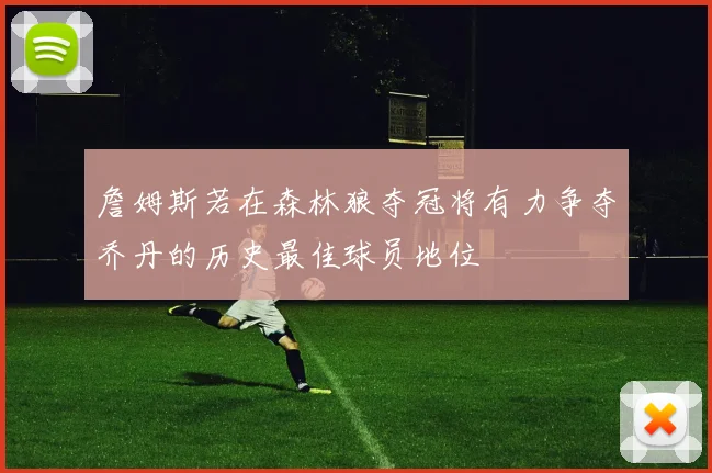 詹姆斯若在森林狼夺冠将有力争夺乔丹的历史最佳球员地位