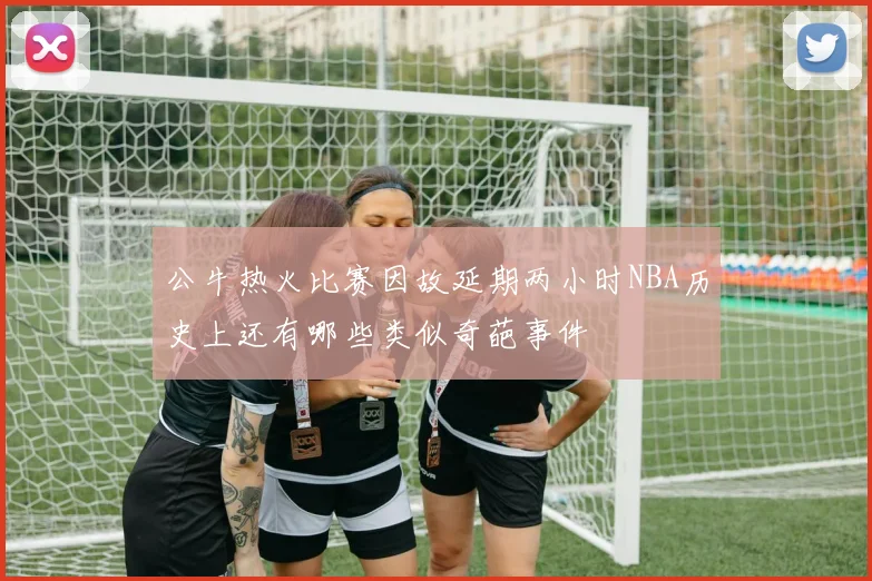 公牛热火比赛因故延期两小时NBA历史上还有哪些类似奇葩事件