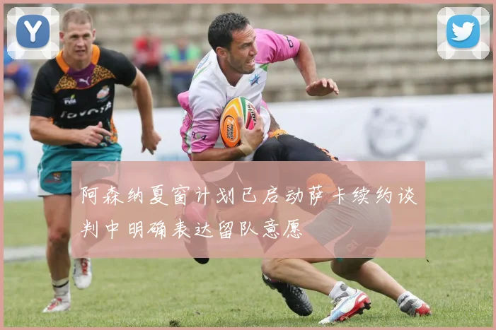 阿森纳夏窗计划已启动萨卡续约谈判中明确表达留队意愿