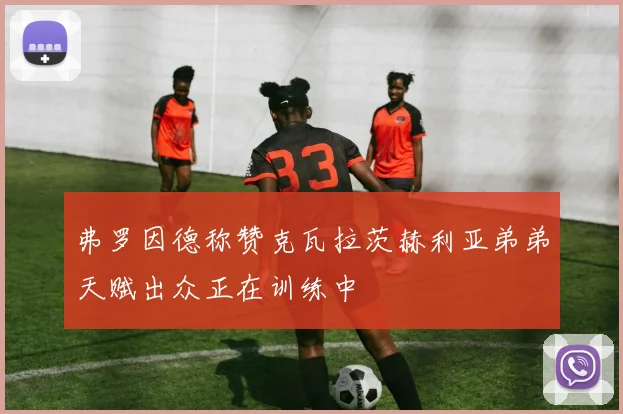 弗罗因德称赞克瓦拉茨赫利亚弟弟天赋出众正在训练中