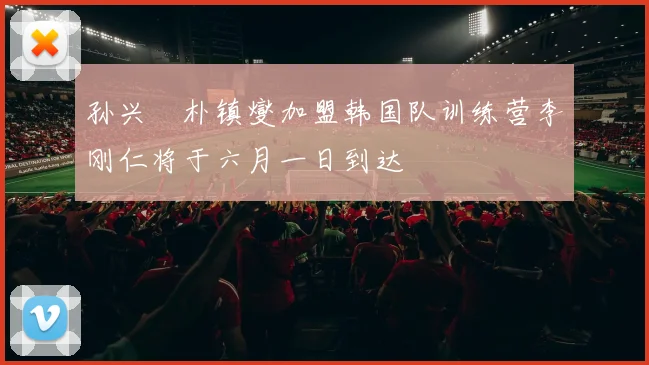 孙兴慜朴镇燮加盟韩国队训练营李刚仁将于六月一日到达