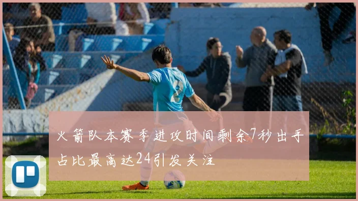 火箭队本赛季进攻时间剩余7秒出手占比最高达24引发关注