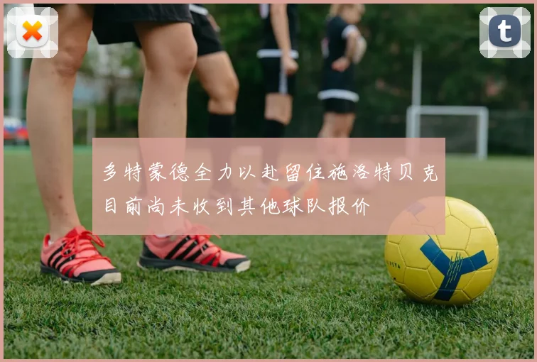 多特蒙德全力以赴留住施洛特贝克目前尚未收到其他球队报价