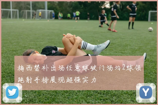 梅西替补出场任意球破门场均2球领跑射手榜展现超强实力