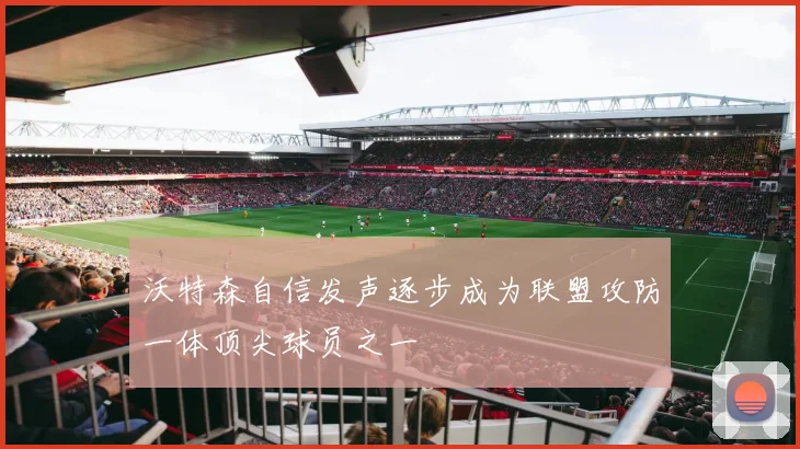 沃特森自信发声逐步成为联盟攻防一体顶尖球员之一