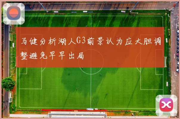 马健分析湖人G3前景认为应大胆调整避免早早出局