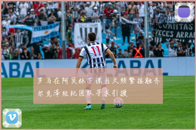 罗马在阿莫林下课当天频繁接触齐尔克泽经纪团队寻求引援