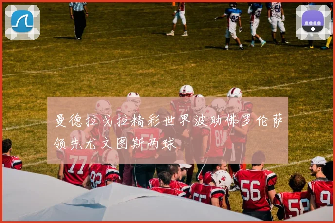 曼德拉戈拉精彩世界波助佛罗伦萨领先尤文图斯两球
