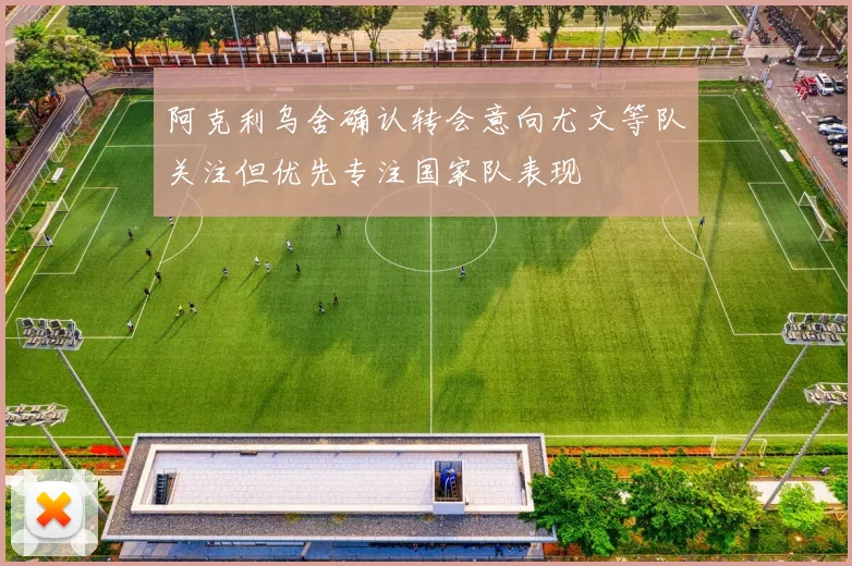 阿克利乌舍确认转会意向尤文等队关注但优先专注国家队表现