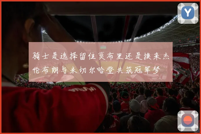 骑士是选择留住莫布里还是换来杰伦布朗与米切尔哈登共筑冠军梦