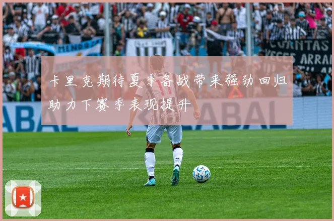 卡里克期待夏季备战带来强劲回归助力下赛季表现提升