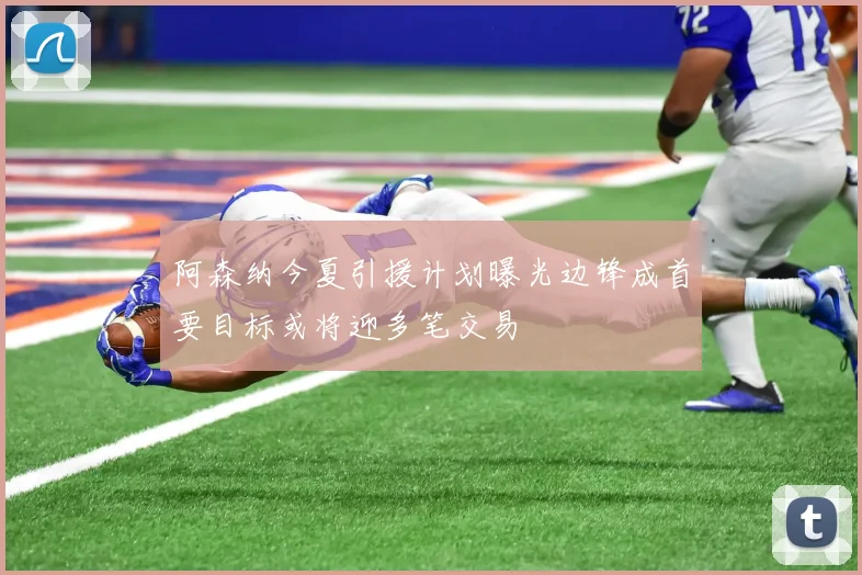 阿森纳今夏引援计划曝光边锋成首要目标或将迎多笔交易