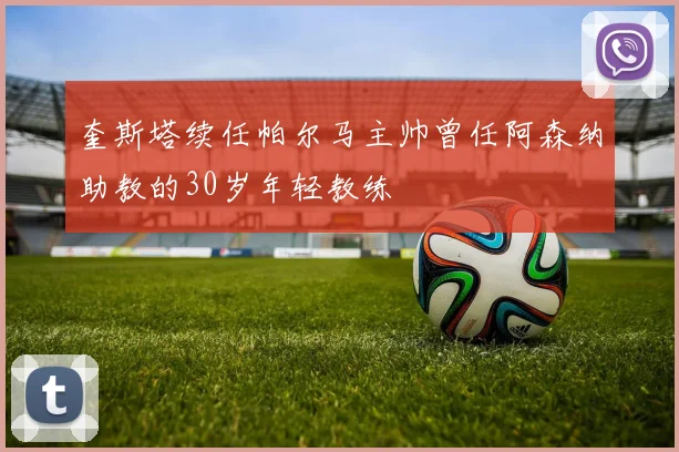 奎斯塔续任帕尔马主帅曾任阿森纳助教的30岁年轻教练