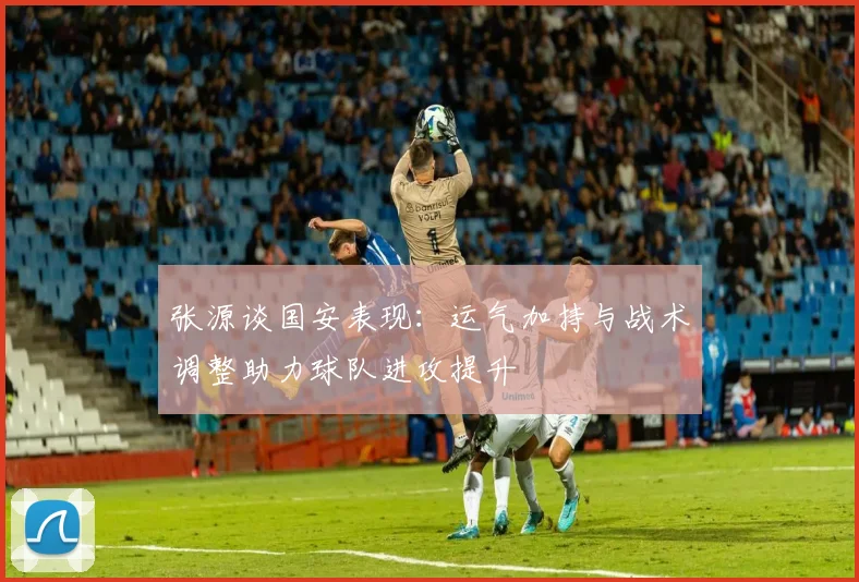 张源谈国安表现：运气加持与战术调整助力球队进攻提升