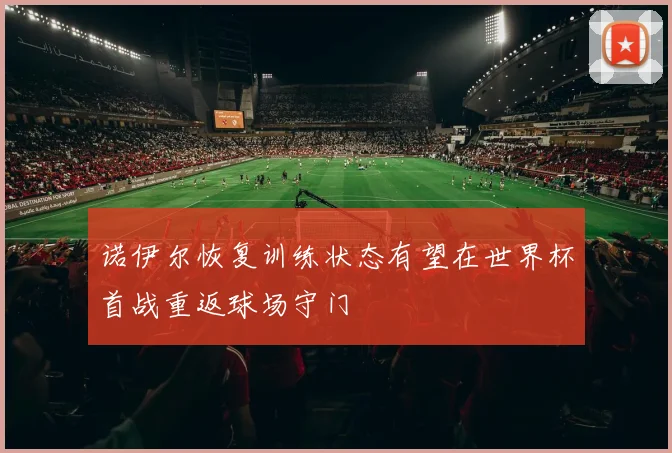 诺伊尔恢复训练状态有望在世界杯首战重返球场守门