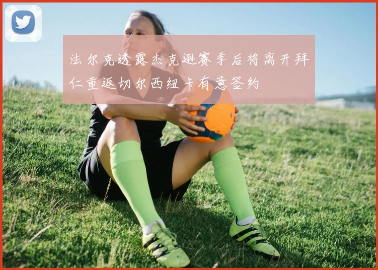 法尔克透露杰克逊赛季后将离开拜仁重返切尔西纽卡有意签约