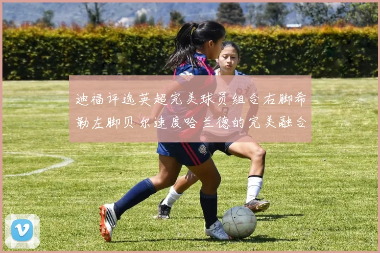 迪福评选英超完美球员组合右脚希勒左脚贝尔速度哈兰德的完美融合
