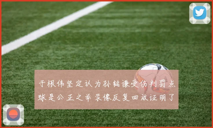于根伟坚定认为孙铭谦受伤判罚点球是公正之举录像反复回放证明了这一点