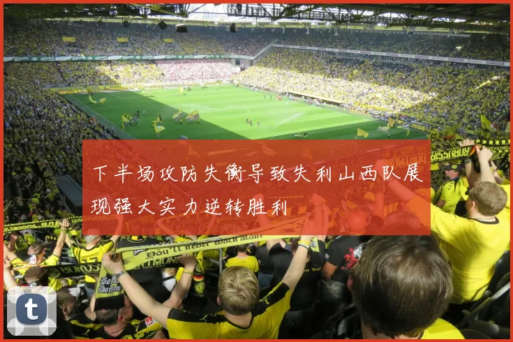 下半场攻防失衡导致失利山西队展现强大实力逆转胜利