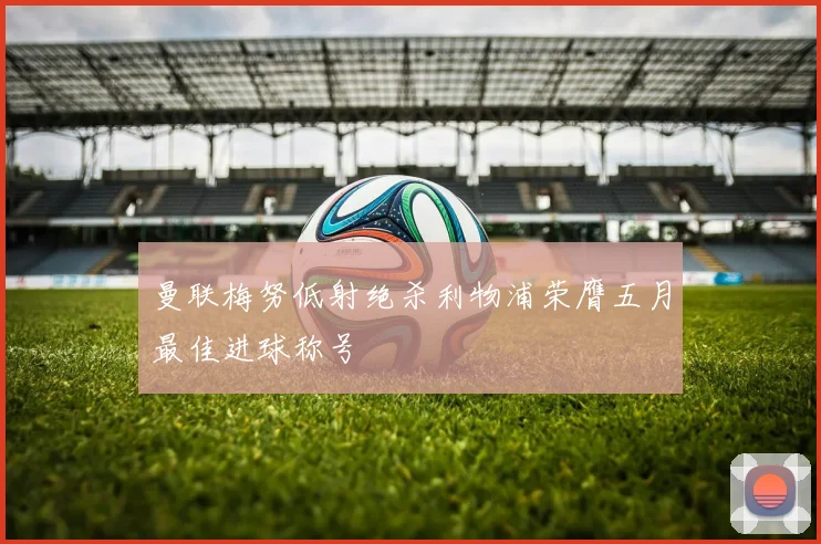 曼联梅努低射绝杀利物浦荣膺五月最佳进球称号