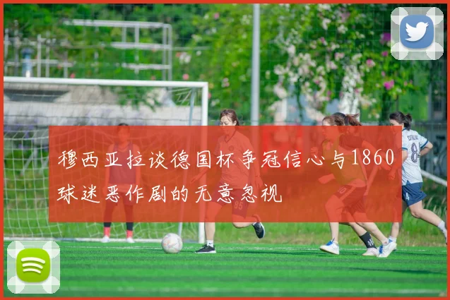 穆西亚拉谈德国杯争冠信心与1860球迷恶作剧的无意忽视