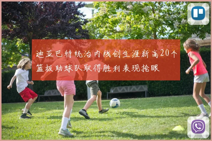 迪亚巴特统治内线创生涯新高20个篮板助球队取得胜利表现抢眼