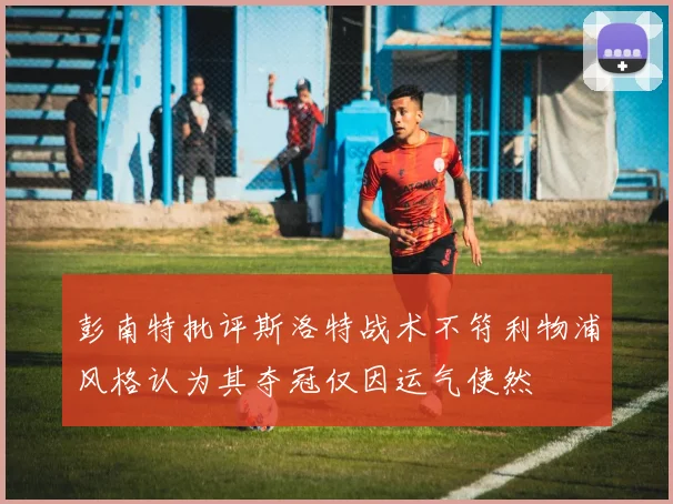 彭南特批评斯洛特战术不符利物浦风格认为其夺冠仅因运气使然